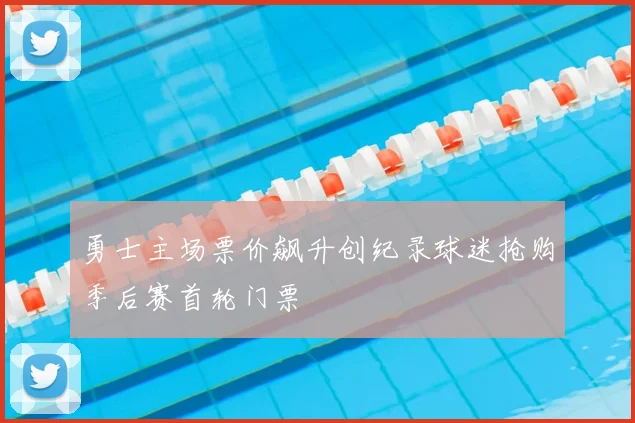 勇士主场票价飙升创纪录球迷抢购季后赛首轮门票