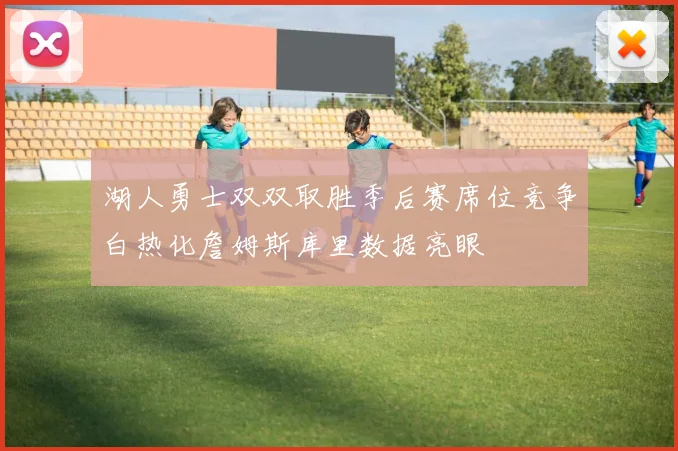 湖人勇士双双取胜季后赛席位竞争白热化詹姆斯库里数据亮眼