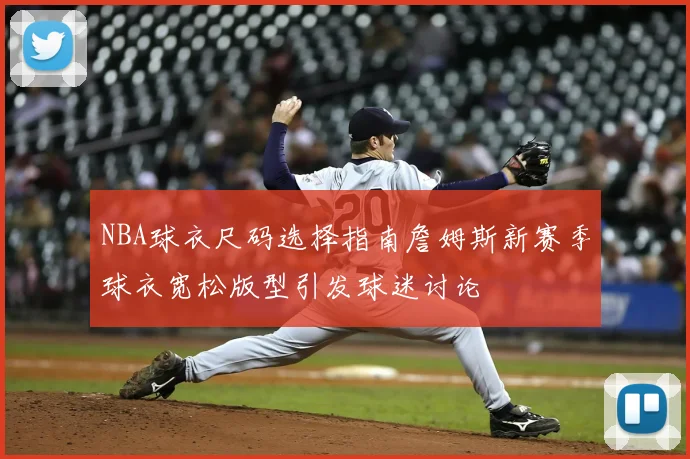 NBA球衣尺码选择指南詹姆斯新赛季球衣宽松版型引发球迷讨论