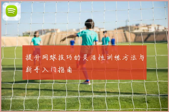 提升网球技巧的灵活性训练方法与新手入门指南