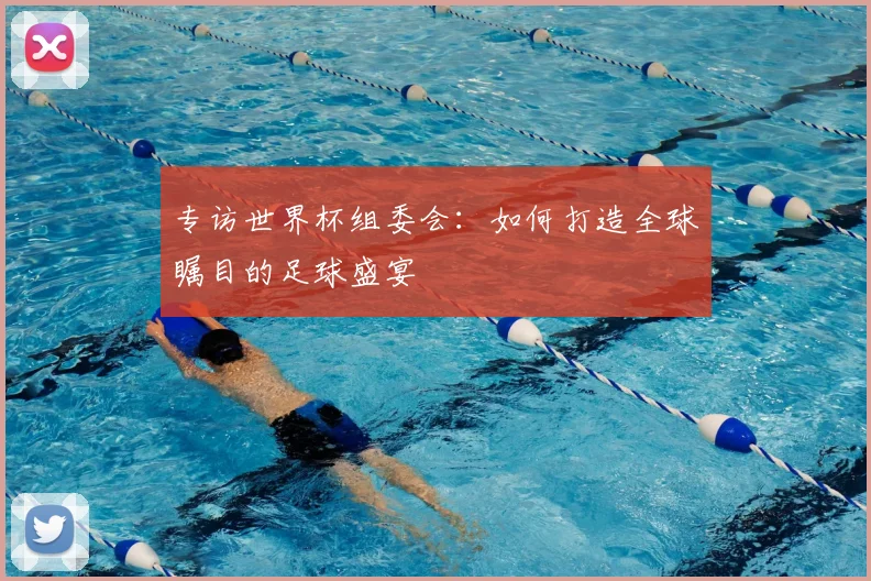 专访世界杯组委会:如何打造全球瞩目的足球盛宴