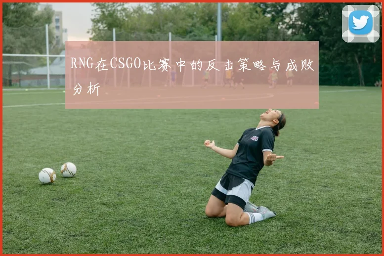 RNG在CSGO比赛中的反击策略与成败分析