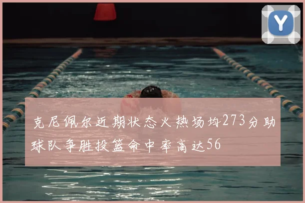 克尼佩尔近期状态火热场均273分助球队争胜投篮命中率高达56