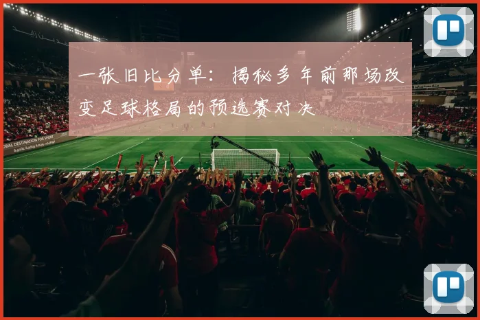 一张旧比分单：揭秘多年前那场改变足球格局的预选赛对决