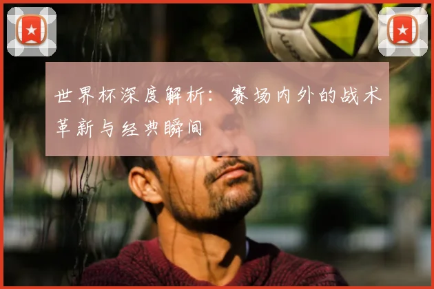 世界杯深度解析：赛场内外的战术革新与经典瞬间
