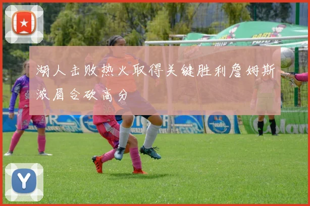 湖人击败热火取得关键胜利詹姆斯浓眉合砍高分