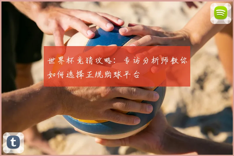 世界杯竞猜攻略：专访分析师教你如何选择正规购球平台