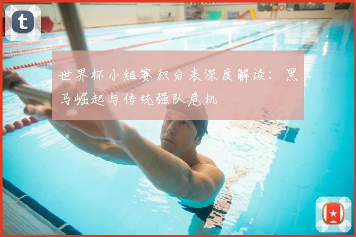 世界杯小组赛积分表深度解读：黑马崛起与传统强队危机