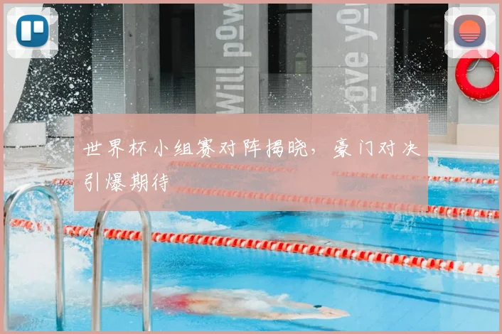 世界杯小组赛对阵揭晓，豪门对决引爆期待
