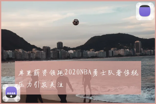 库里薪资领跑2020NBA勇士队奢侈税压力引发关注