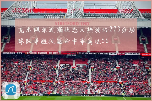 克尼佩尔近期状态火热场均273分助球队争胜投篮命中率高达56