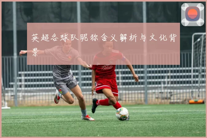 英超各球队昵称含义解析与文化背景