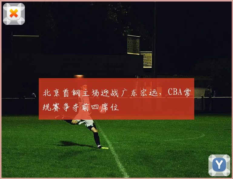 北京首钢主场迎战广东宏远,CBA常规赛争夺前四席位