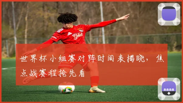 世界杯小组赛对阵时间表揭晓，焦点战赛程抢先看
