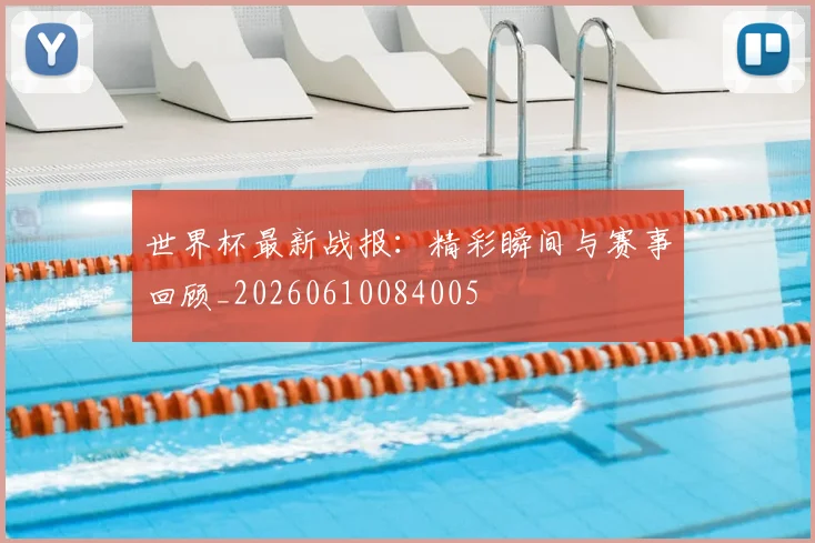 世界杯最新战报：精彩瞬间与赛事回顾_20260610084005