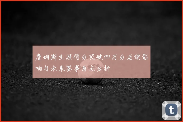 詹姆斯生涯得分突破四万分后续影响与未来赛事看点分析