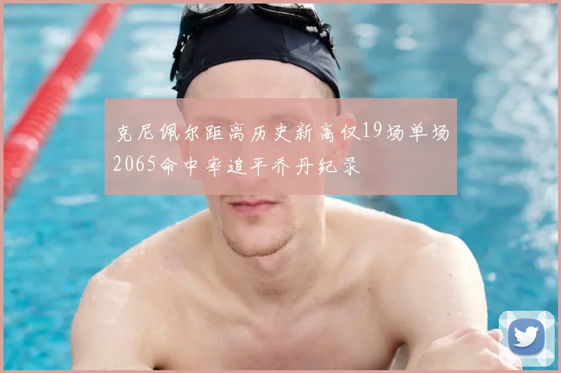 克尼佩尔距离历史新高仅19场单场2065命中率追平乔丹纪录