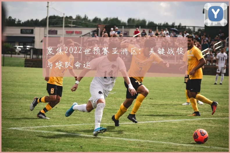聚焦2022世预赛亚洲区：关键战役与球队命运