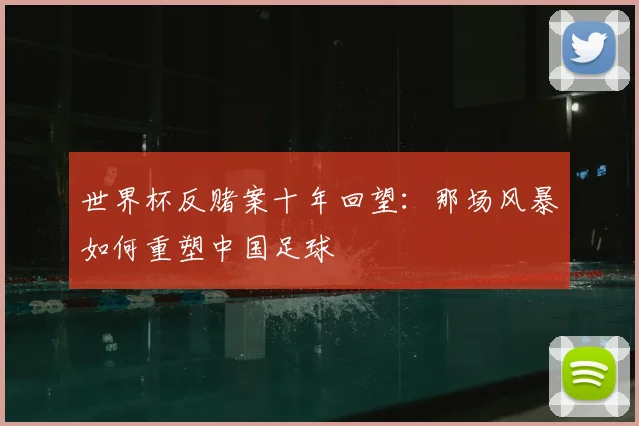 世界杯反赌案十年回望：那场风暴如何重塑中国足球