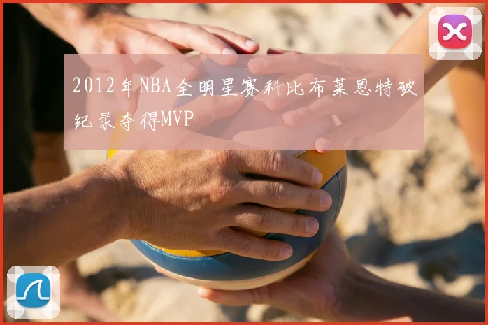 2012年NBA全明星赛科比布莱恩特破纪录夺得MVP