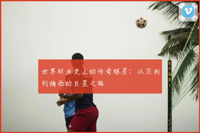 世界杯历史上的传奇球员：从贝利到梅西的巨星之路