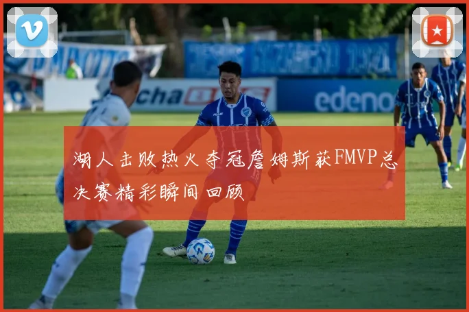 湖人击败热火夺冠詹姆斯获FMVP总决赛精彩瞬间回顾