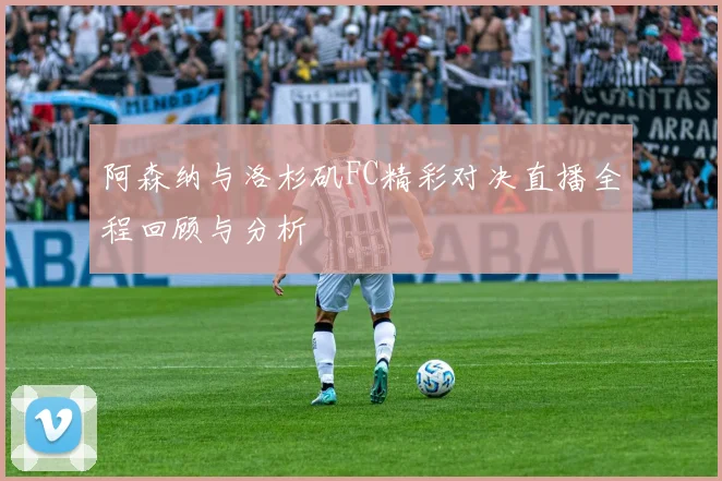 阿森纳与洛杉矶FC精彩对决直播全程回顾与分析