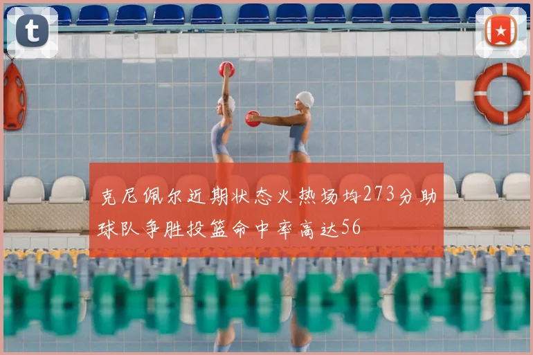 克尼佩尔近期状态火热场均273分助球队争胜投篮命中率高达56