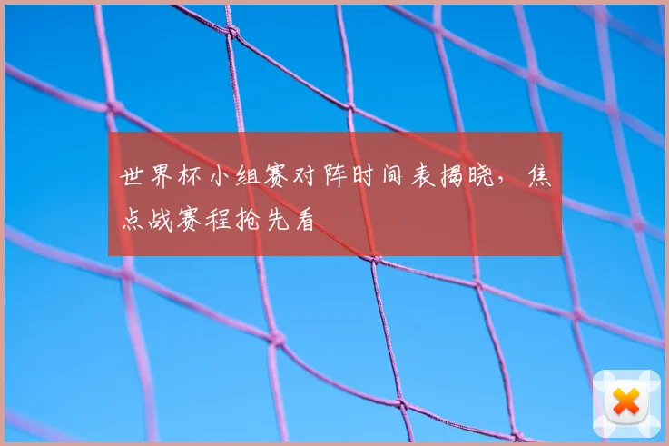 世界杯小组赛对阵时间表揭晓，焦点战赛程抢先看