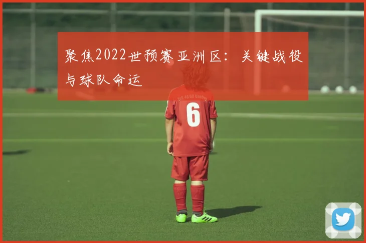 聚焦2022世预赛亚洲区：关键战役与球队命运