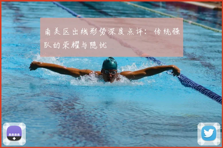 南美区出线形势深度点评：传统强队的荣耀与隐忧