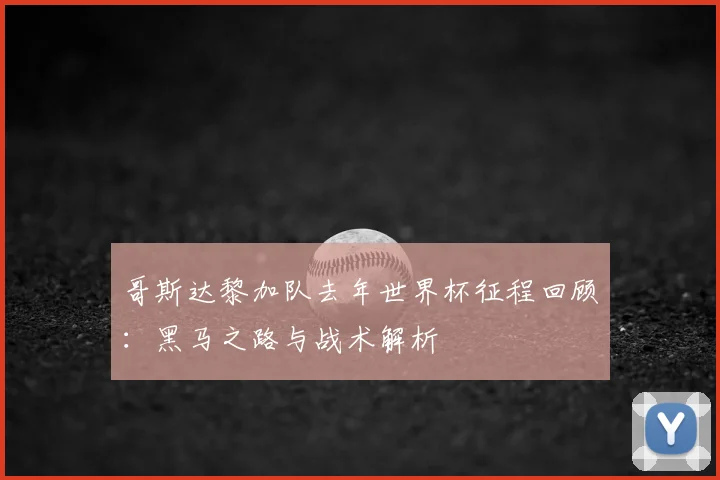 哥斯达黎加队去年世界杯征程回顾：黑马之路与战术解析
