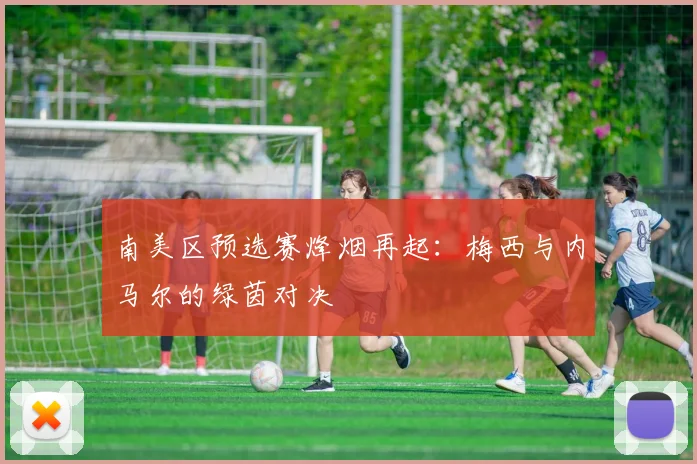 南美区预选赛烽烟再起：梅西与内马尔的绿茵对决