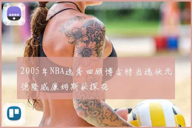 2005年NBA选秀回顾博古特当选状元德隆威廉姆斯获探花