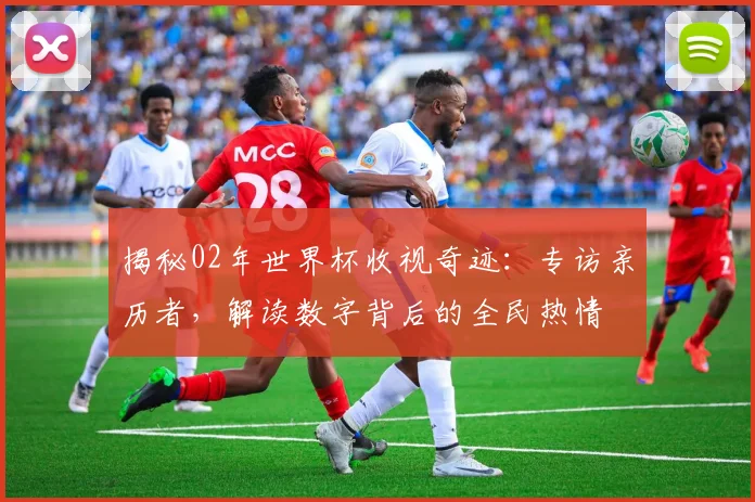 揭秘02年世界杯收视奇迹：专访亲历者，解读数字背后的全民热情