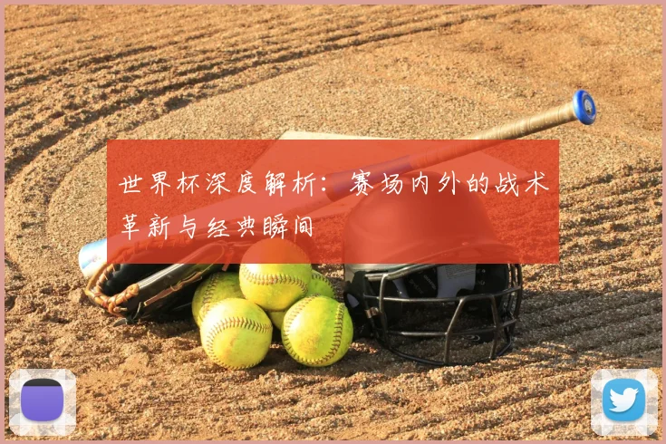 世界杯深度解析：赛场内外的战术革新与经典瞬间