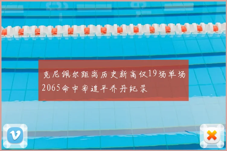 克尼佩尔距离历史新高仅19场单场2065命中率追平乔丹纪录