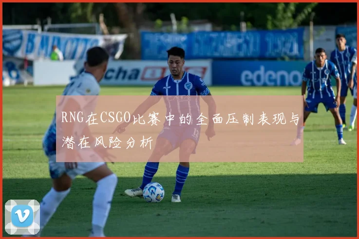 RNG在CSGO比赛中的全面压制表现与潜在风险分析
