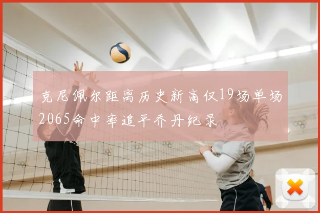 克尼佩尔距离历史新高仅19场单场2065命中率追平乔丹纪录