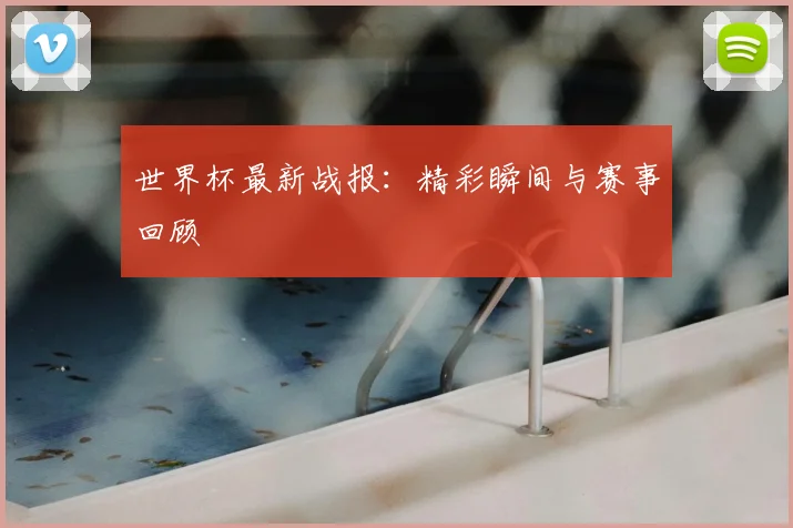 世界杯最新战报：精彩瞬间与赛事回顾
