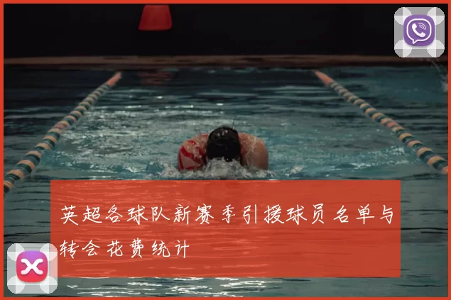 英超各球队新赛季引援球员名单与转会花费统计