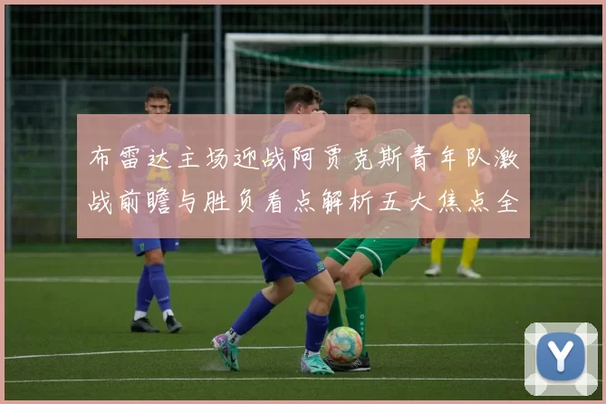 布雷达主场迎战阿贾克斯青年队激战前瞻与胜负看点解析五大焦点全面