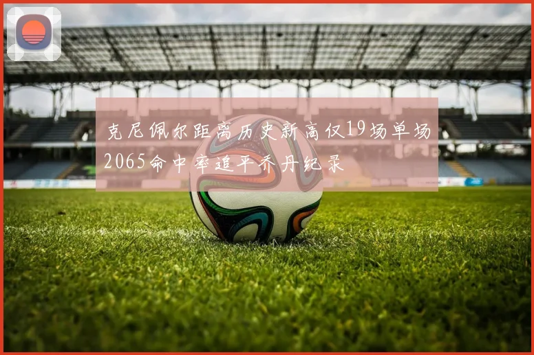 克尼佩尔距离历史新高仅19场单场2065命中率追平乔丹纪录
