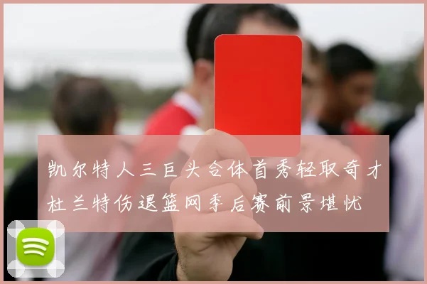 凯尔特人三巨头合体首秀轻取奇才杜兰特伤退篮网季后赛前景堪忧