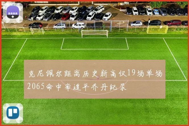 克尼佩尔距离历史新高仅19场单场2065命中率追平乔丹纪录
