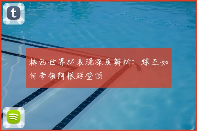 梅西世界杯表现深度解析：球王如何带领阿根廷登顶