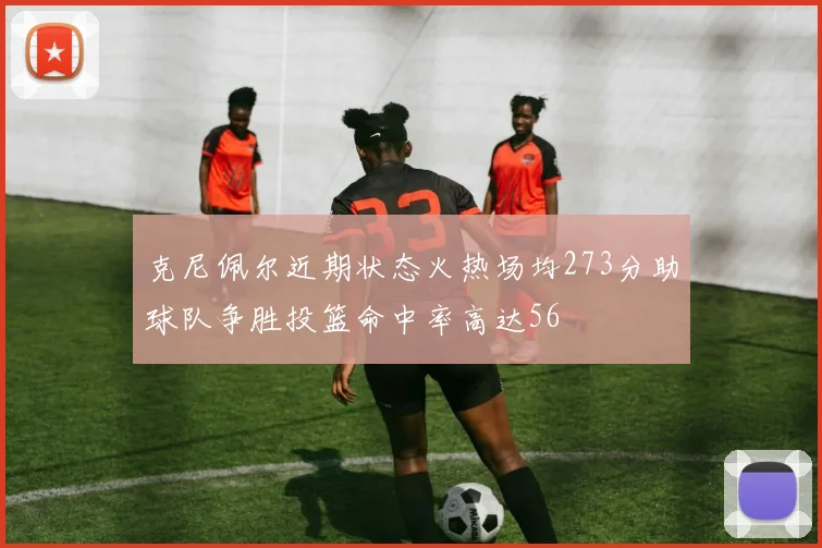 克尼佩尔近期状态火热场均273分助球队争胜投篮命中率高达56