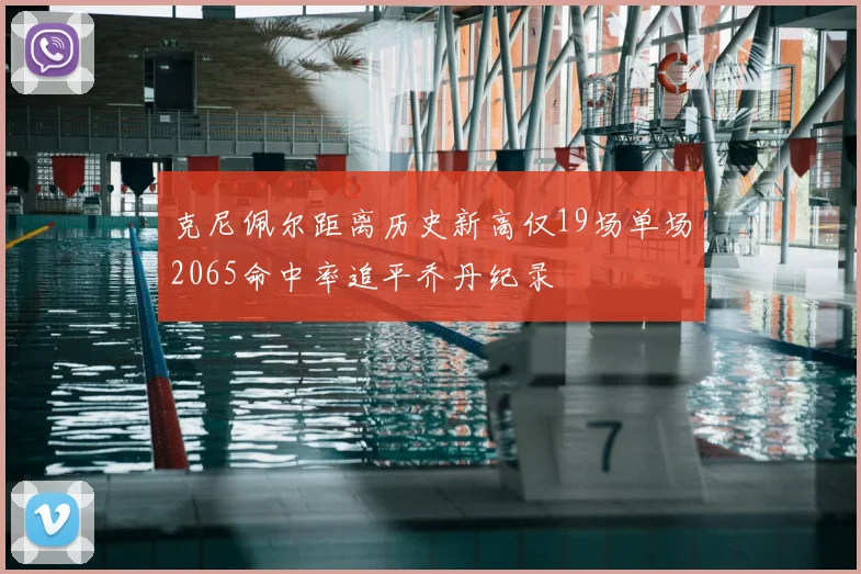 克尼佩尔距离历史新高仅19场单场2065命中率追平乔丹纪录