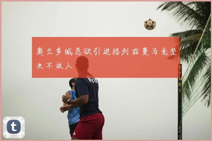 奥兰多城急欲引进格列兹曼马竞坚决不放人