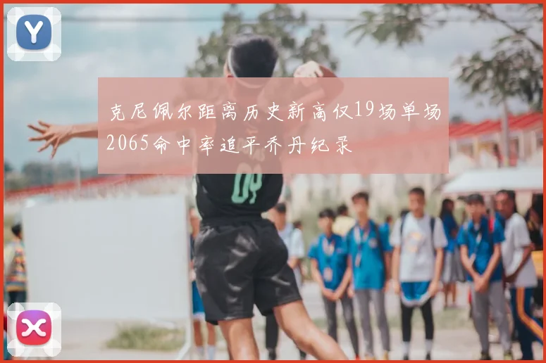 克尼佩尔距离历史新高仅19场单场2065命中率追平乔丹纪录